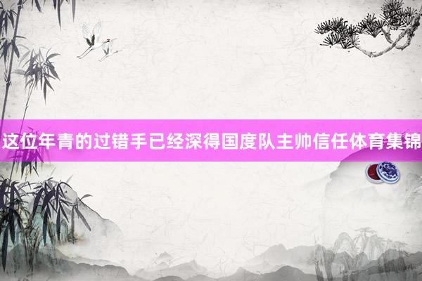 这位年青的过错手已经深得国度队主帅信任体育集锦
