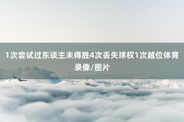1次尝试过东谈主未得胜4次丢失球权1次越位体育录像/图片