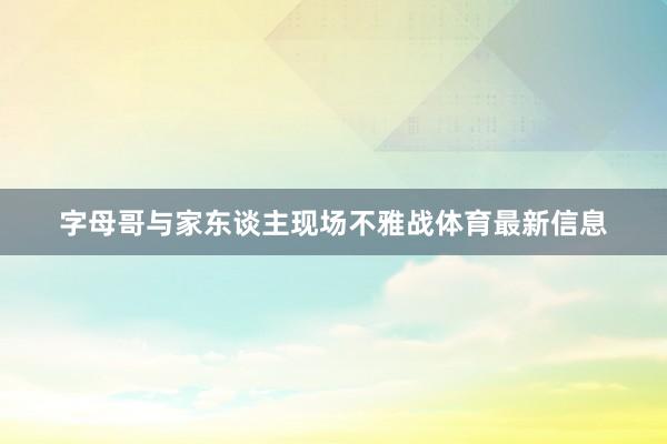 字母哥与家东谈主现场不雅战体育最新信息
