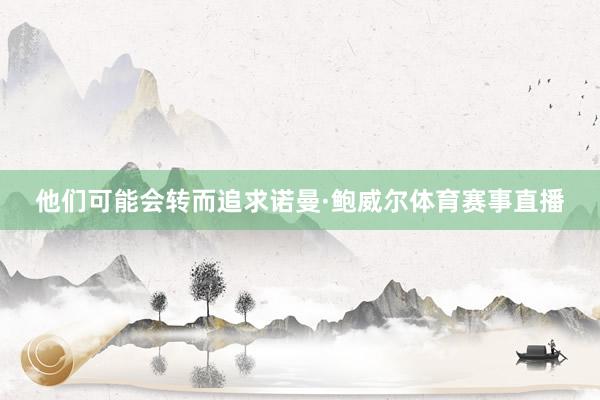 他们可能会转而追求诺曼·鲍威尔体育赛事直播