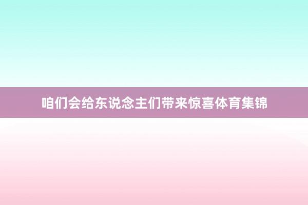 咱们会给东说念主们带来惊喜体育集锦