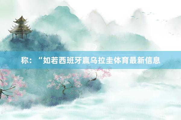 称：“如若西班牙赢乌拉圭体育最新信息