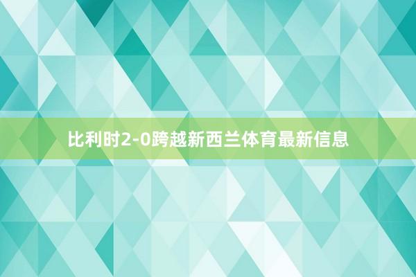 比利时2-0跨越新西兰体育最新信息