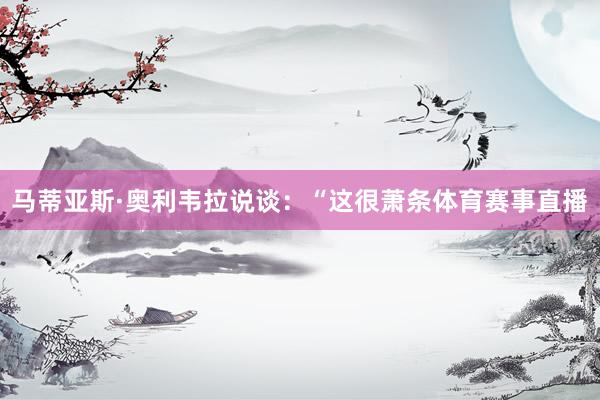 马蒂亚斯·奥利韦拉说谈:“这很萧条体育赛事直播