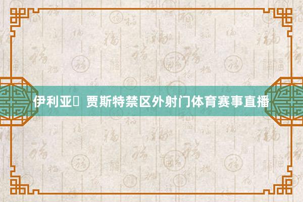 伊利亚・贾斯特禁区外射门体育赛事直播
